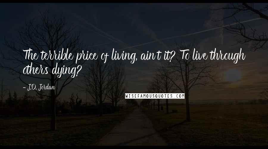 J.D. Jordan Quotes: The terrible price of living, ain't it? To live through others dying?