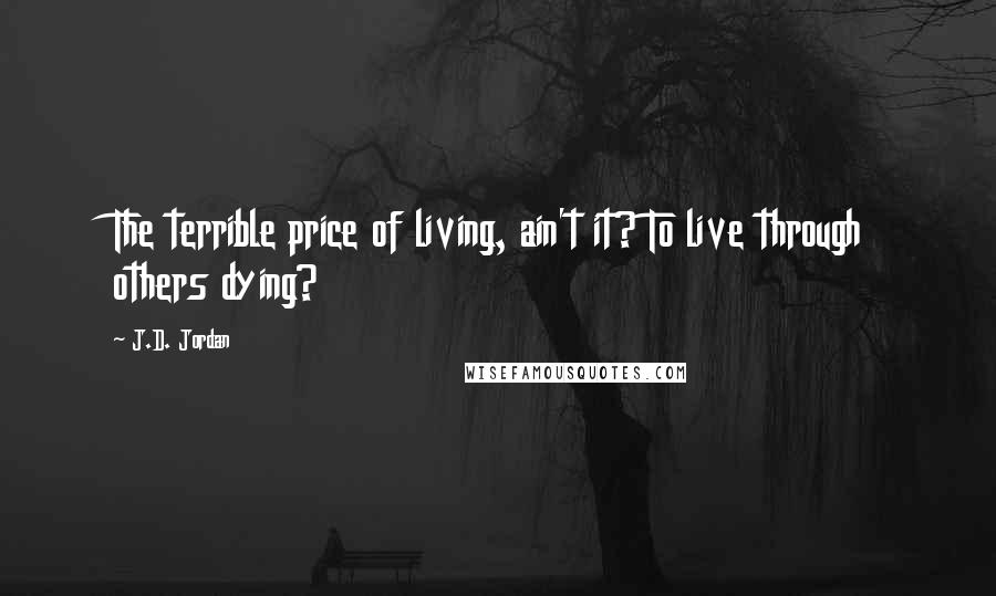 J.D. Jordan Quotes: The terrible price of living, ain't it? To live through others dying?