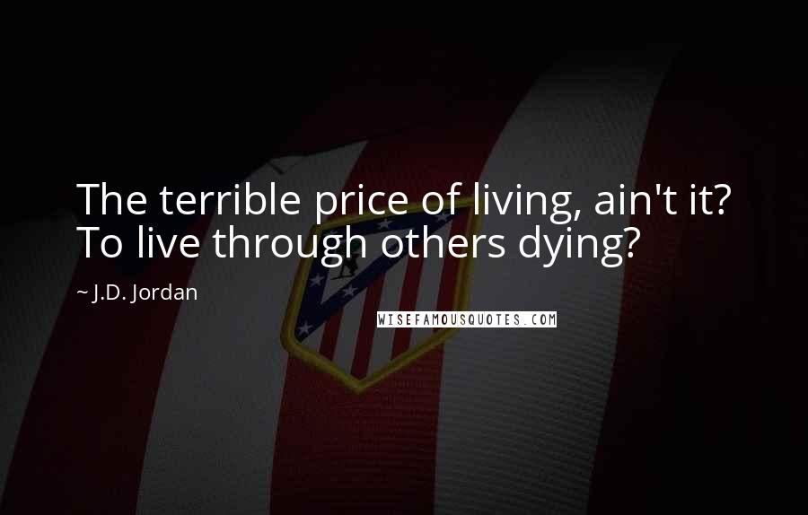 J.D. Jordan Quotes: The terrible price of living, ain't it? To live through others dying?