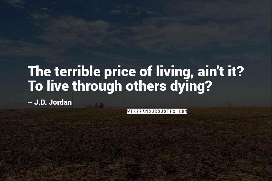 J.D. Jordan Quotes: The terrible price of living, ain't it? To live through others dying?