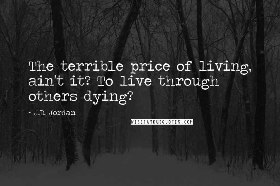 J.D. Jordan Quotes: The terrible price of living, ain't it? To live through others dying?