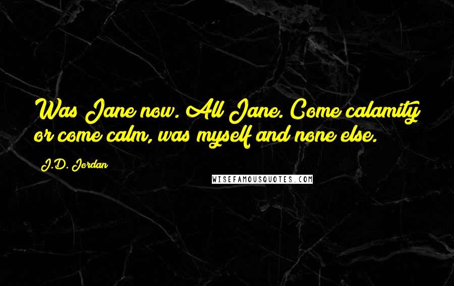 J.D. Jordan Quotes: Was Jane now. All Jane. Come calamity or come calm, was myself and none else.