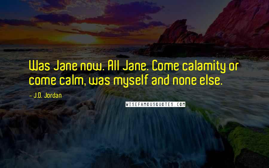 J.D. Jordan Quotes: Was Jane now. All Jane. Come calamity or come calm, was myself and none else.