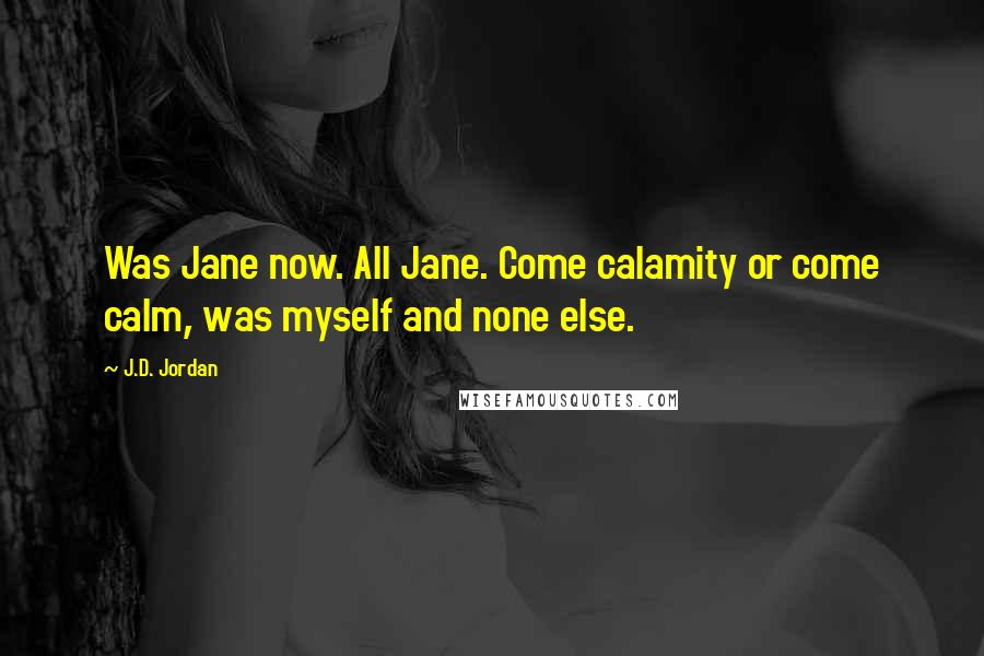 J.D. Jordan Quotes: Was Jane now. All Jane. Come calamity or come calm, was myself and none else.