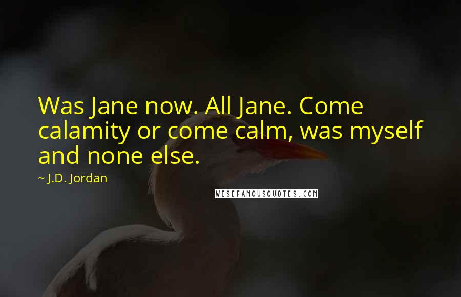 J.D. Jordan Quotes: Was Jane now. All Jane. Come calamity or come calm, was myself and none else.