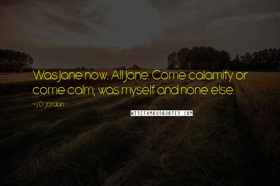 J.D. Jordan Quotes: Was Jane now. All Jane. Come calamity or come calm, was myself and none else.