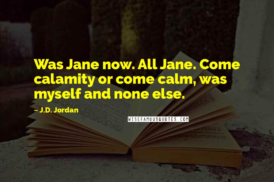 J.D. Jordan Quotes: Was Jane now. All Jane. Come calamity or come calm, was myself and none else.