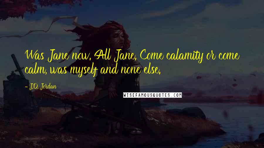 J.D. Jordan Quotes: Was Jane now. All Jane. Come calamity or come calm, was myself and none else.