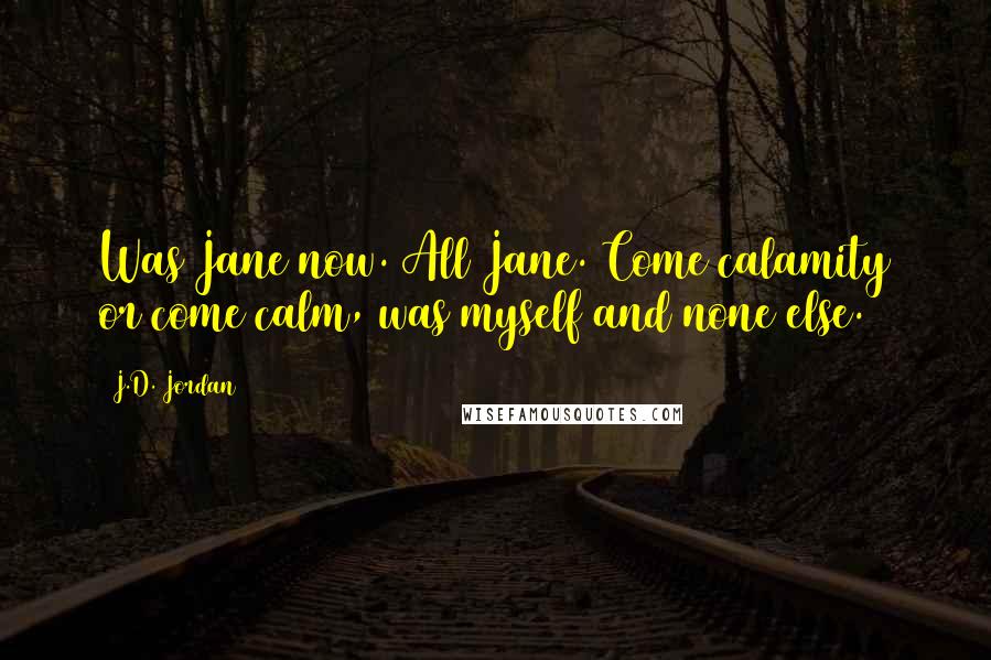 J.D. Jordan Quotes: Was Jane now. All Jane. Come calamity or come calm, was myself and none else.