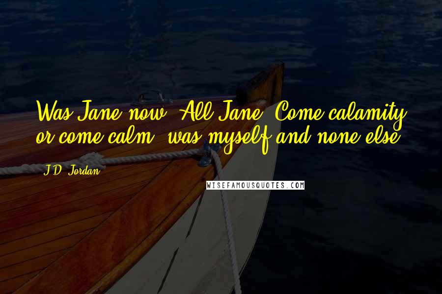 J.D. Jordan Quotes: Was Jane now. All Jane. Come calamity or come calm, was myself and none else.