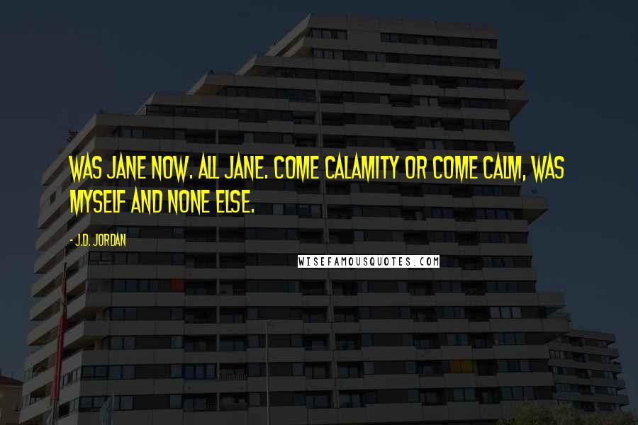 J.D. Jordan Quotes: Was Jane now. All Jane. Come calamity or come calm, was myself and none else.