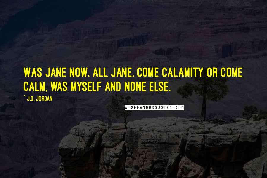 J.D. Jordan Quotes: Was Jane now. All Jane. Come calamity or come calm, was myself and none else.