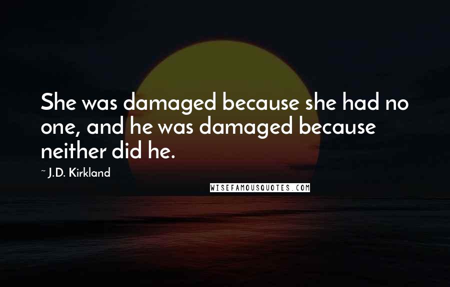 J.D. Kirkland Quotes: She was damaged because she had no one, and he was damaged because neither did he.