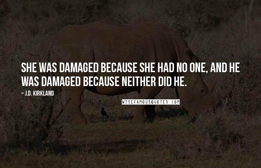 J.D. Kirkland Quotes: She was damaged because she had no one, and he was damaged because neither did he.