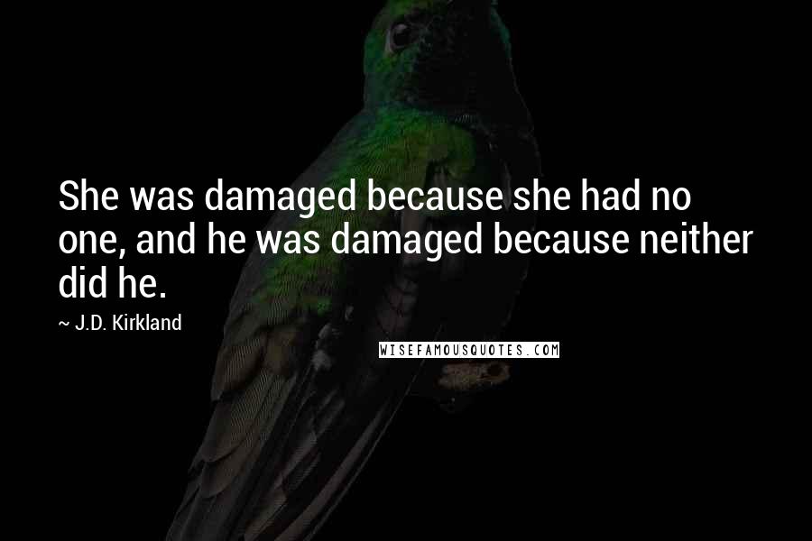 J.D. Kirkland Quotes: She was damaged because she had no one, and he was damaged because neither did he.