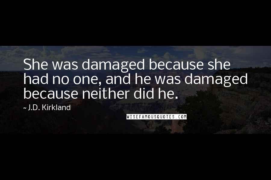 J.D. Kirkland Quotes: She was damaged because she had no one, and he was damaged because neither did he.