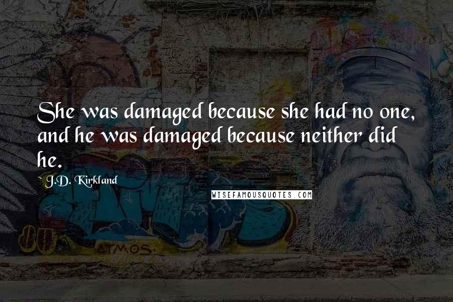 J.D. Kirkland Quotes: She was damaged because she had no one, and he was damaged because neither did he.