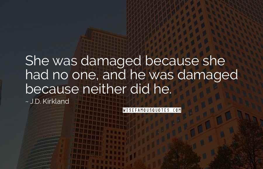 J.D. Kirkland Quotes: She was damaged because she had no one, and he was damaged because neither did he.