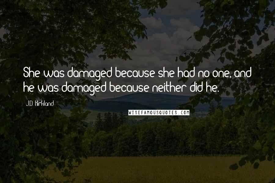 J.D. Kirkland Quotes: She was damaged because she had no one, and he was damaged because neither did he.