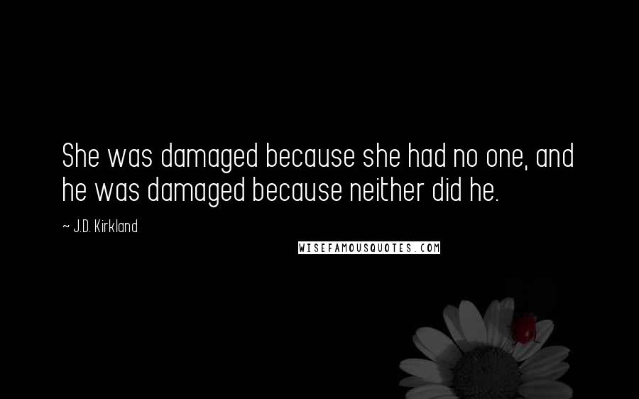 J.D. Kirkland Quotes: She was damaged because she had no one, and he was damaged because neither did he.