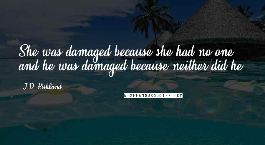 J.D. Kirkland Quotes: She was damaged because she had no one, and he was damaged because neither did he.