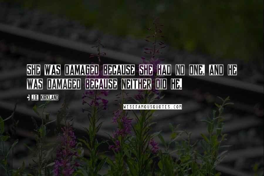 J.D. Kirkland Quotes: She was damaged because she had no one, and he was damaged because neither did he.