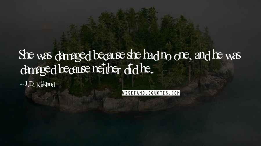 J.D. Kirkland Quotes: She was damaged because she had no one, and he was damaged because neither did he.