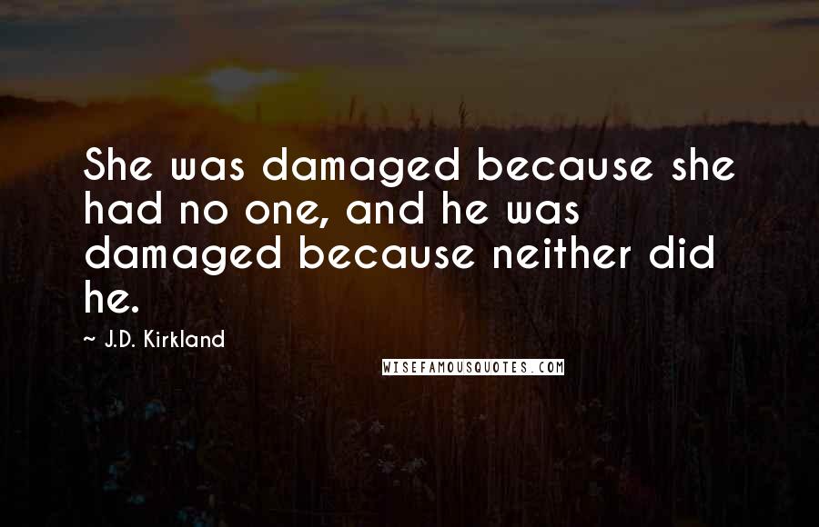 J.D. Kirkland Quotes: She was damaged because she had no one, and he was damaged because neither did he.