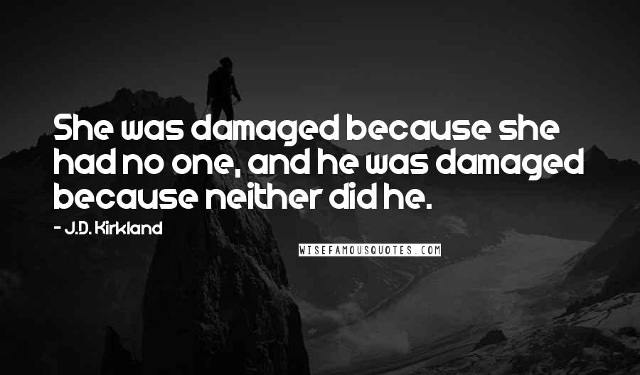 J.D. Kirkland Quotes: She was damaged because she had no one, and he was damaged because neither did he.