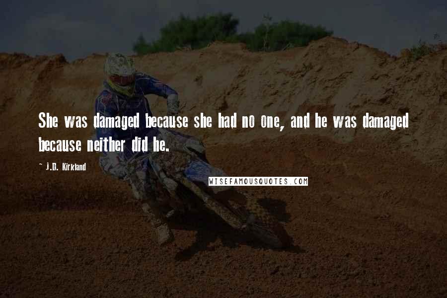 J.D. Kirkland Quotes: She was damaged because she had no one, and he was damaged because neither did he.