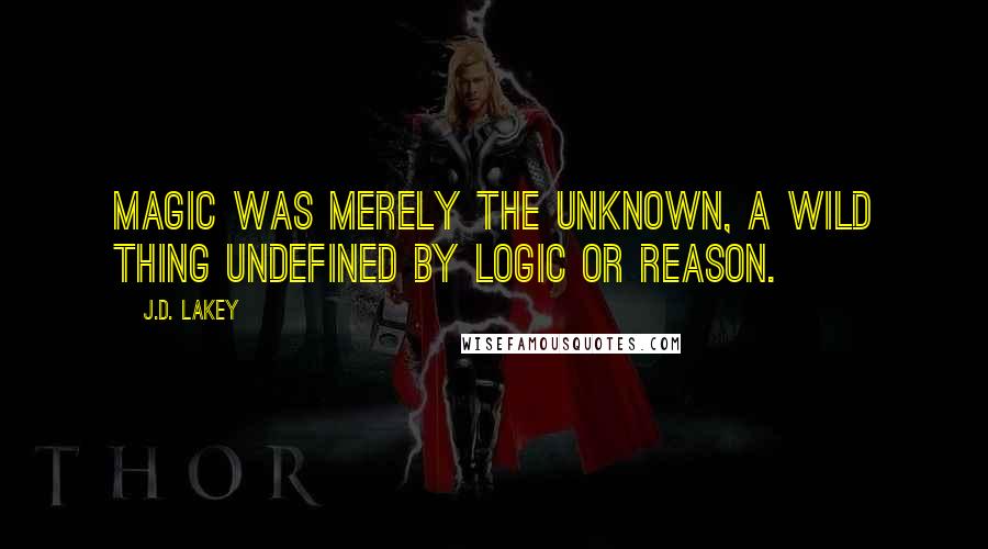 J.D. Lakey Quotes: Magic was merely the unknown, a wild thing undefined by logic or reason.