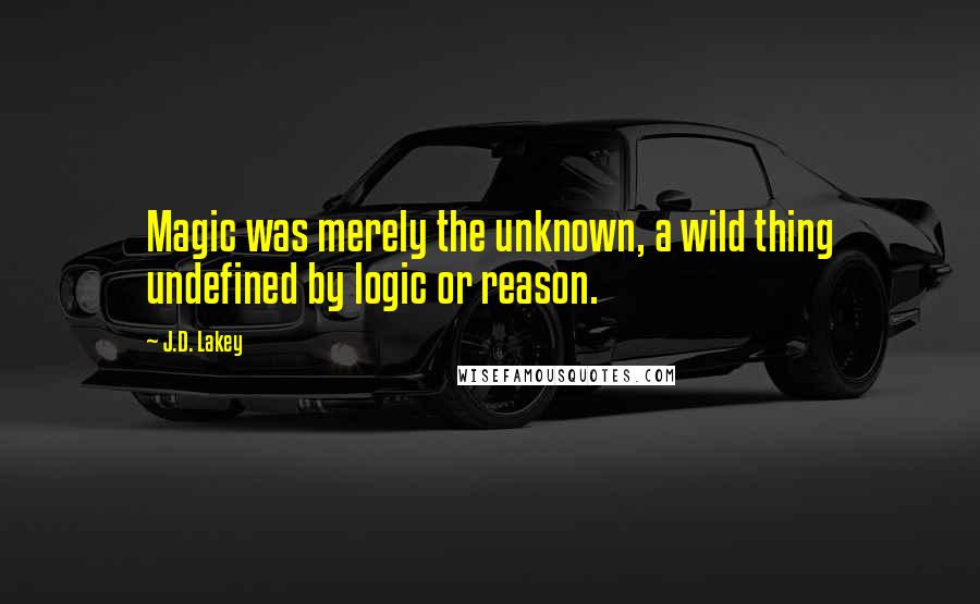 J.D. Lakey Quotes: Magic was merely the unknown, a wild thing undefined by logic or reason.