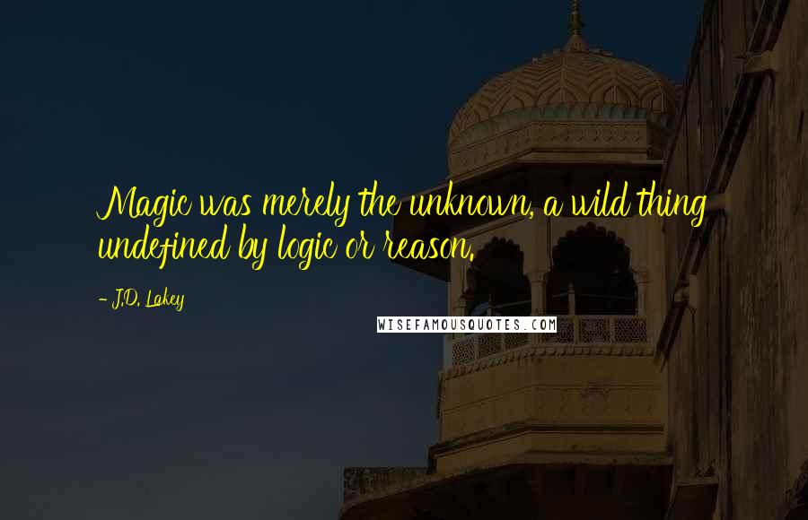 J.D. Lakey Quotes: Magic was merely the unknown, a wild thing undefined by logic or reason.