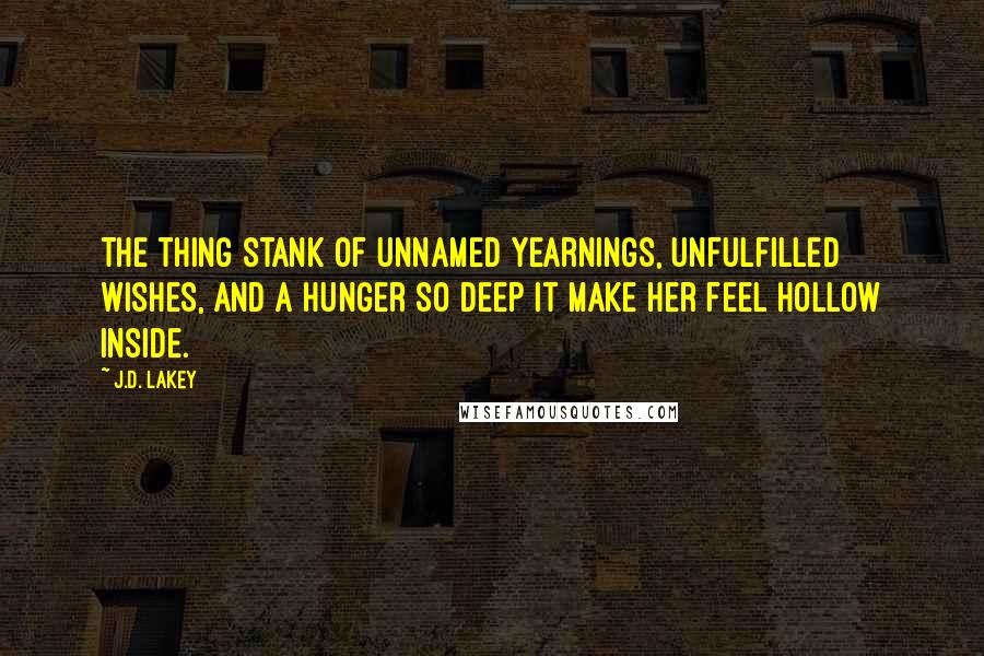 J.D. Lakey Quotes: The thing stank of unnamed yearnings, unfulfilled wishes, and a hunger so deep it make her feel hollow inside.