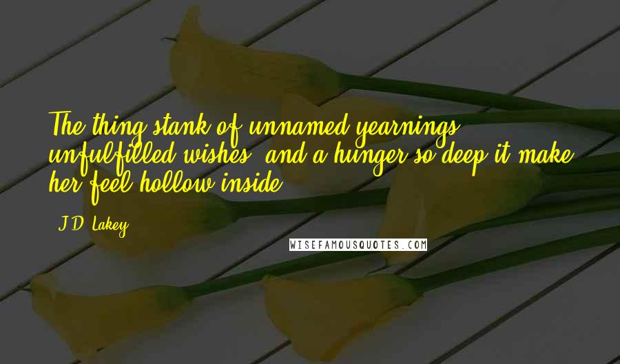 J.D. Lakey Quotes: The thing stank of unnamed yearnings, unfulfilled wishes, and a hunger so deep it make her feel hollow inside.