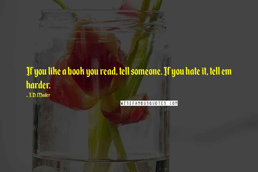 J.D. Mader Quotes: If you like a book you read, tell someone. If you hate it, tell em harder.