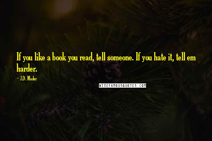 J.D. Mader Quotes: If you like a book you read, tell someone. If you hate it, tell em harder.