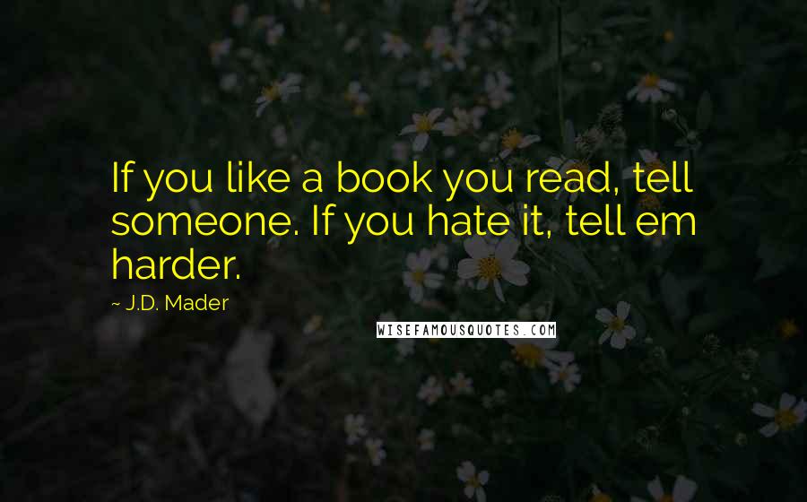 J.D. Mader Quotes: If you like a book you read, tell someone. If you hate it, tell em harder.