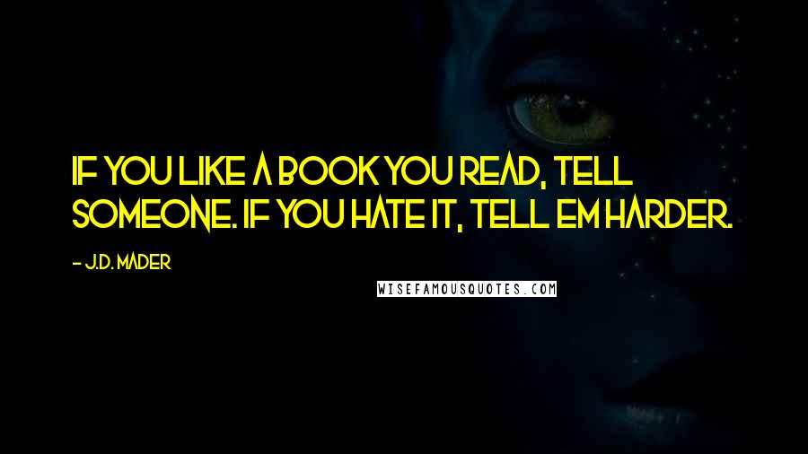 J.D. Mader Quotes: If you like a book you read, tell someone. If you hate it, tell em harder.