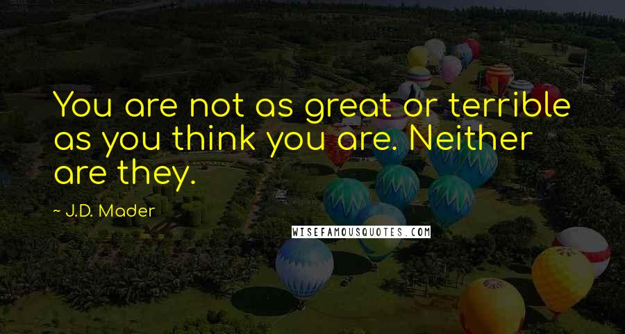 J.D. Mader Quotes: You are not as great or terrible as you think you are. Neither are they.