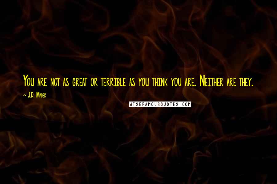 J.D. Mader Quotes: You are not as great or terrible as you think you are. Neither are they.