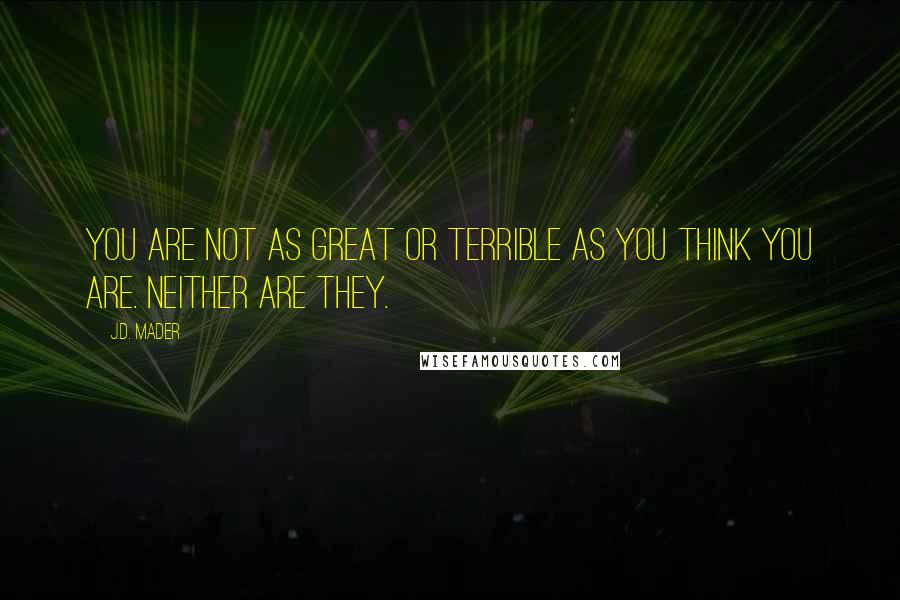 J.D. Mader Quotes: You are not as great or terrible as you think you are. Neither are they.