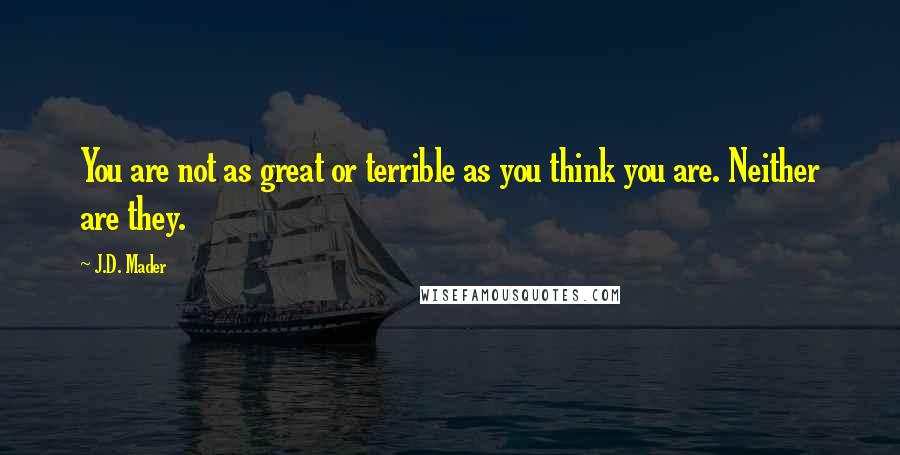 J.D. Mader Quotes: You are not as great or terrible as you think you are. Neither are they.
