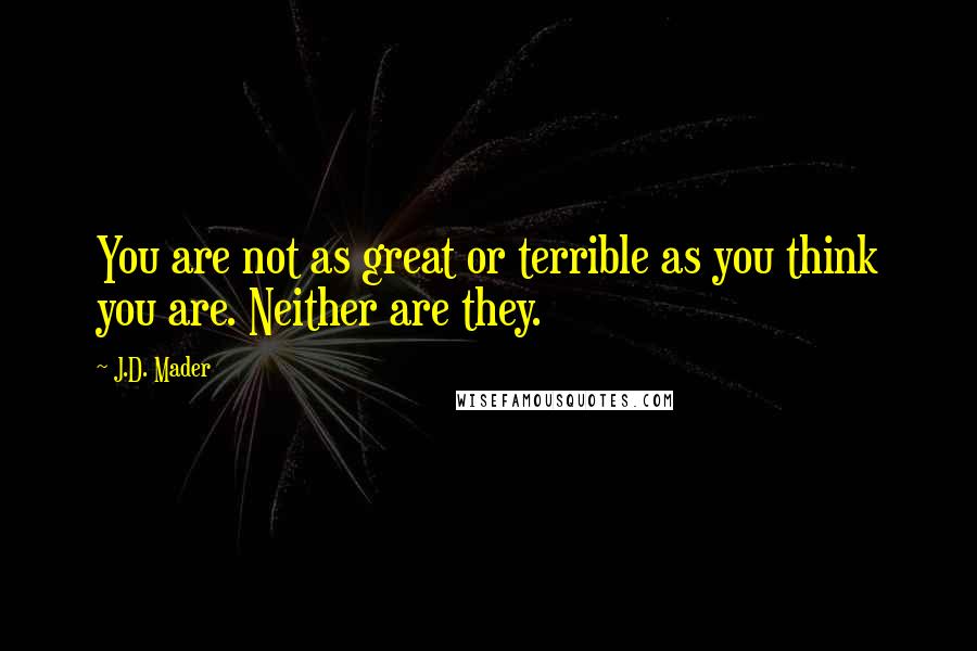 J.D. Mader Quotes: You are not as great or terrible as you think you are. Neither are they.