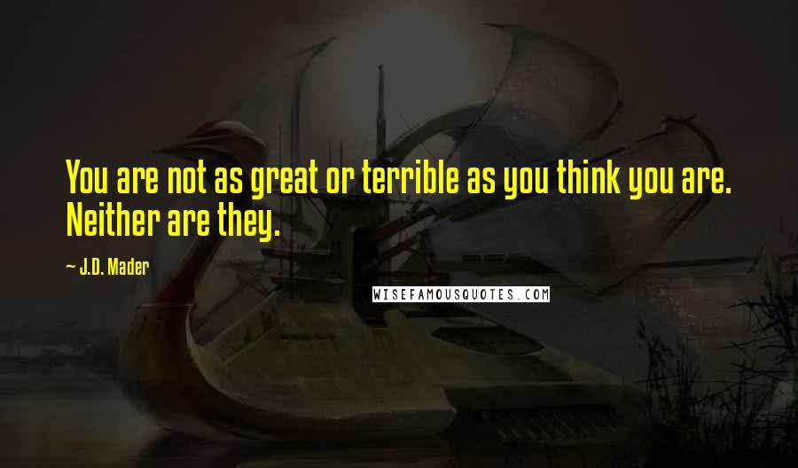 J.D. Mader Quotes: You are not as great or terrible as you think you are. Neither are they.