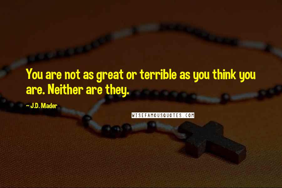 J.D. Mader Quotes: You are not as great or terrible as you think you are. Neither are they.