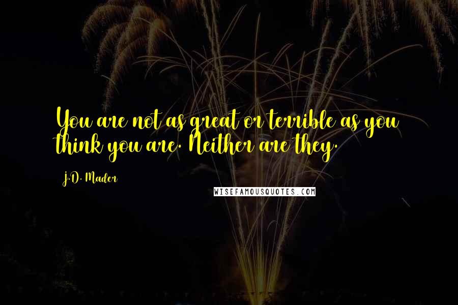 J.D. Mader Quotes: You are not as great or terrible as you think you are. Neither are they.