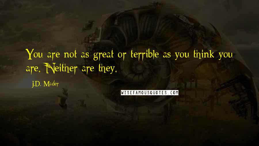 J.D. Mader Quotes: You are not as great or terrible as you think you are. Neither are they.