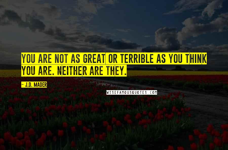 J.D. Mader Quotes: You are not as great or terrible as you think you are. Neither are they.