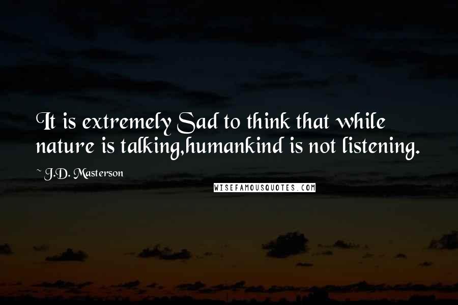J.D. Masterson Quotes: It is extremely Sad to think that while nature is talking,humankind is not listening.